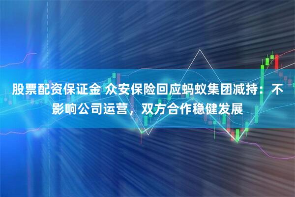 股票配资保证金 众安保险回应蚂蚁集团减持：不影响公司运营，双方合作稳健发展