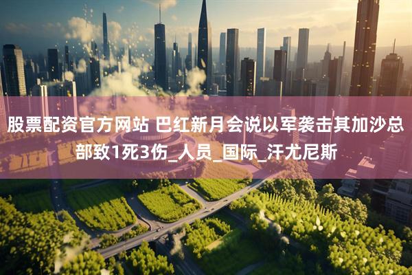 股票配资官方网站 巴红新月会说以军袭击其加沙总部致1死3伤_人员_国际_汗尤尼斯