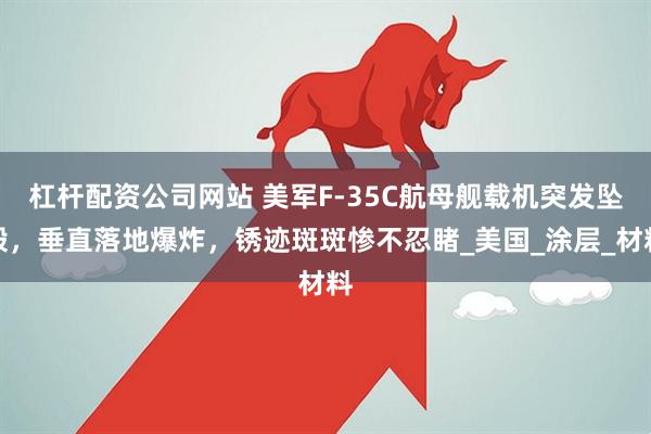 杠杆配资公司网站 美军F-35C航母舰载机突发坠毁，垂直落地爆炸，锈迹斑斑惨不忍睹_美国_涂层_材料