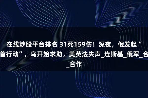 在线炒股平台排名 31死159伤！深夜，俄发起“斩首行动”，乌开始求助，美英法失声_连斯基_俄军_合作