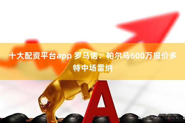 十大配资平台app 罗马诺：帕尔马600万报价多特中场雷纳