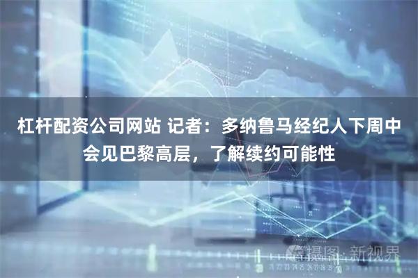 杠杆配资公司网站 记者：多纳鲁马经纪人下周中会见巴黎高层，了解续约可能性