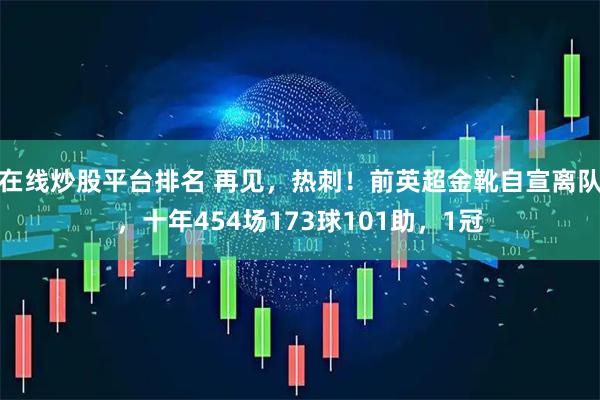 在线炒股平台排名 再见，热刺！前英超金靴自宣离队，十年454场173球101助，1冠