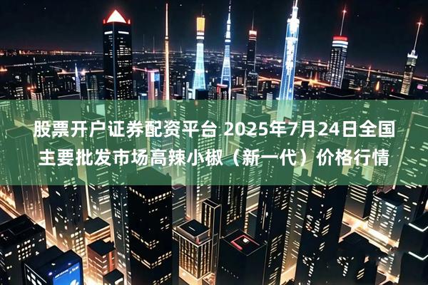 股票开户证券配资平台 2025年7月24日全国主要批发市场高辣小椒（新一代）价格行情