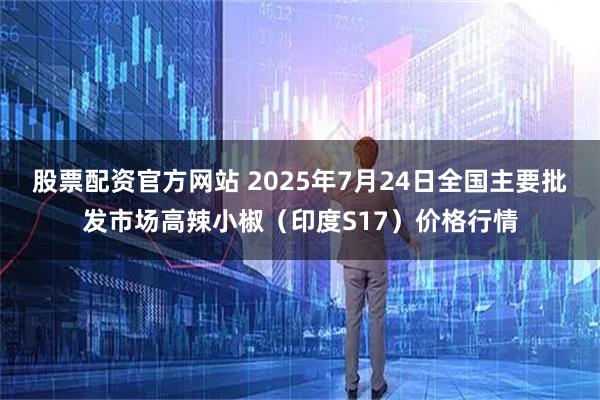 股票配资官方网站 2025年7月24日全国主要批发市场高辣小椒（印度S17）价格行情