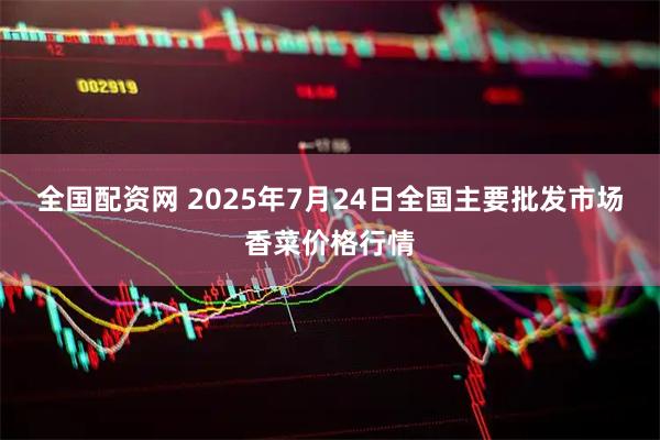 全国配资网 2025年7月24日全国主要批发市场香菜价格行情