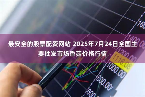 最安全的股票配资网站 2025年7月24日全国主要批发市场香菇价格行情