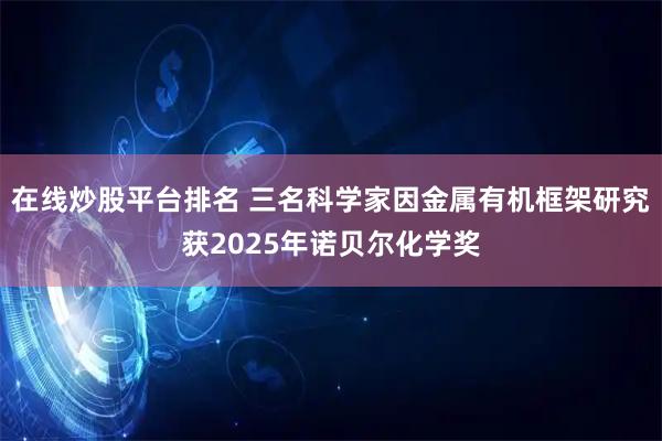 在线炒股平台排名 三名科学家因金属有机框架研究获2025年诺贝尔化学奖