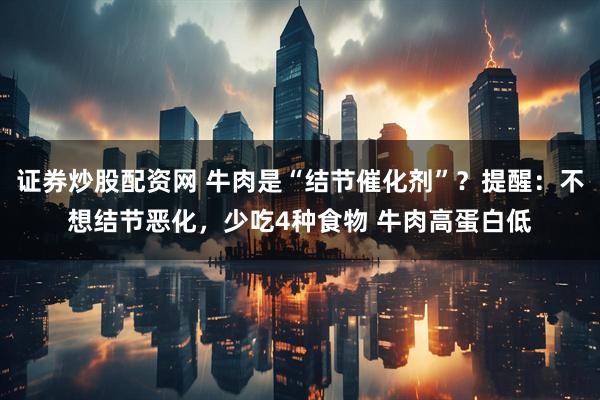 证券炒股配资网 牛肉是“结节催化剂”？提醒：不想结节恶化，少吃4种食物 牛肉高蛋白低